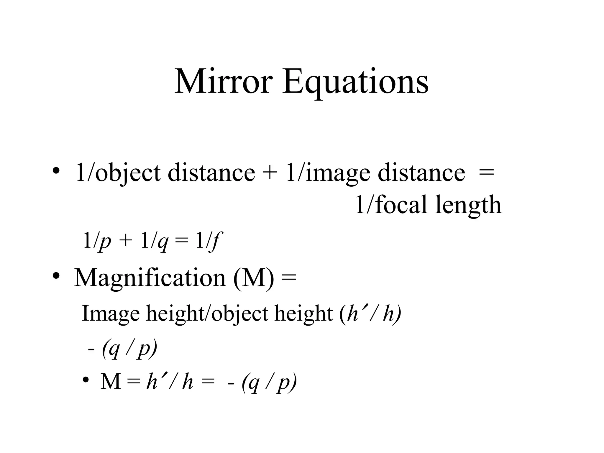 Mirror Equations
• 1/object distance + 1/image distance =
1/focal length
1/p + 1/q = 1/f

• Magnification (M) =
Image height/object height (h′ / h)
- (q / p)
• M = h′ / h = - (q / p)

 