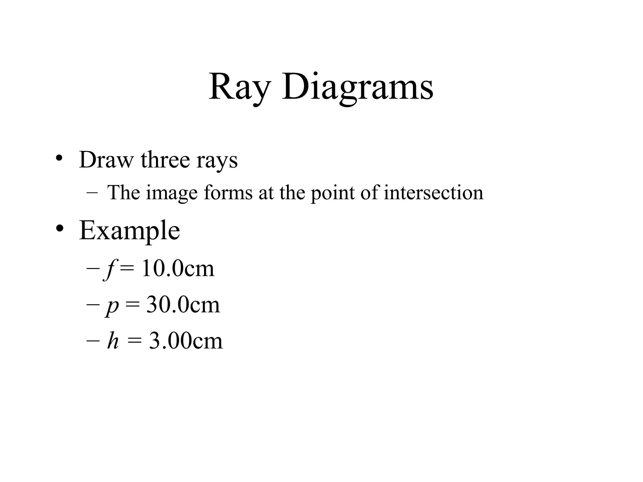 Ray Diagrams
• Draw three rays
– The image forms at the point of intersection

• Example
– f = 10.0cm
– p = 30.0cm
– h = 3.00cm

 