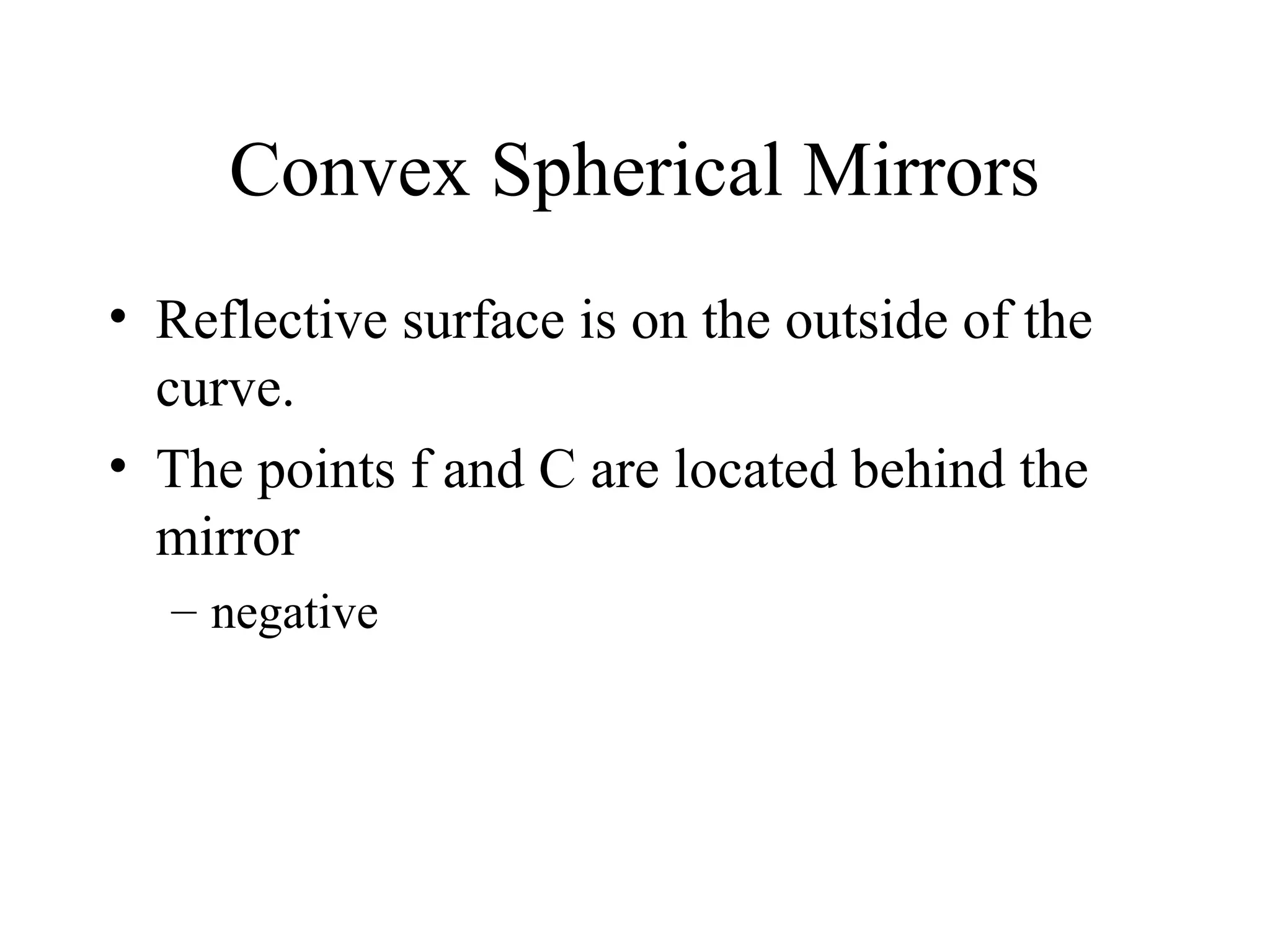 Convex Spherical Mirrors
• Reflective surface is on the outside of the
curve.
• The points f and C are located behind the
mirror
– negative

 
