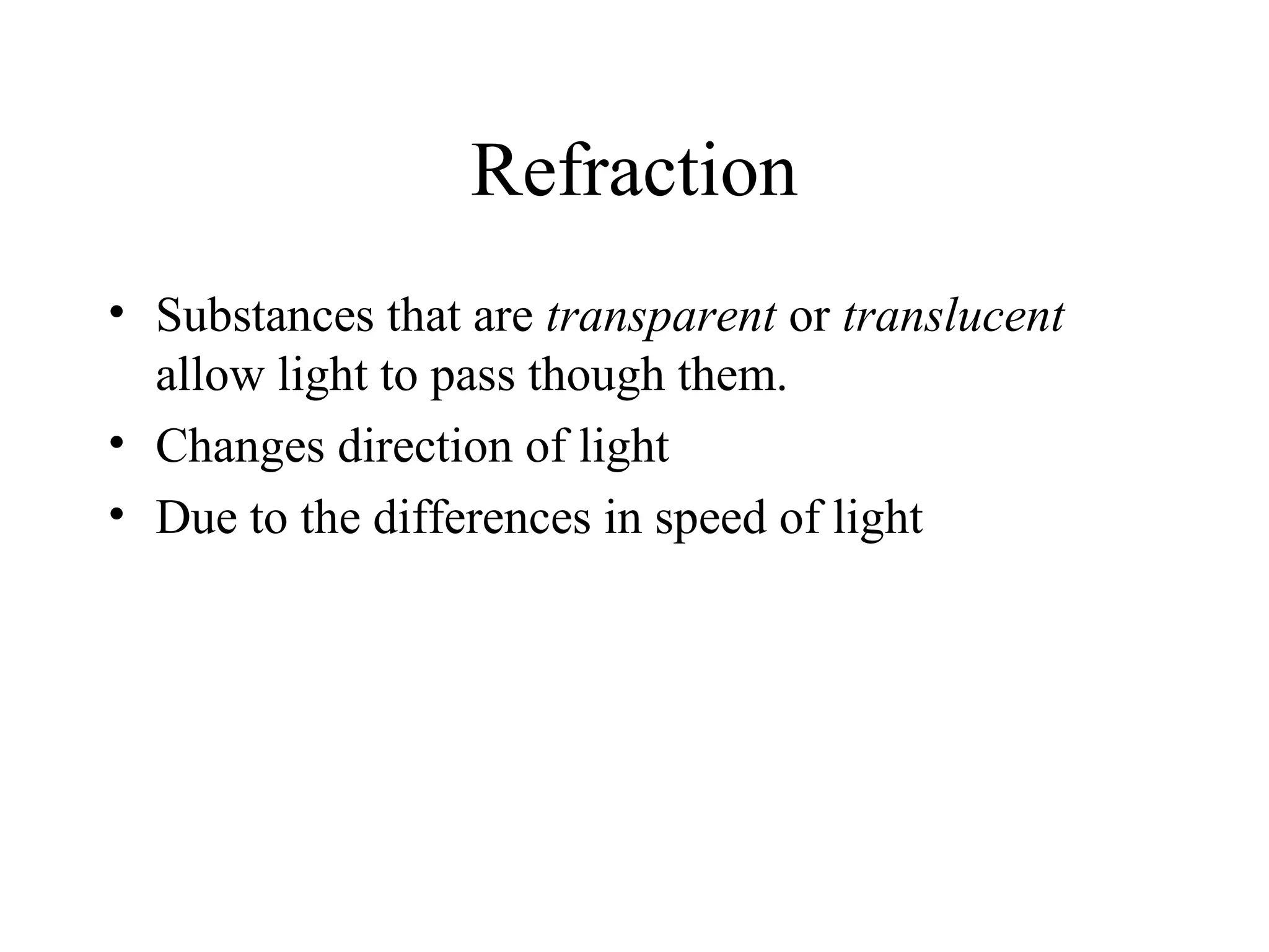 Refraction
• Substances that are transparent or translucent
allow light to pass though them.
• Changes direction of light
• Due to the differences in speed of light

 