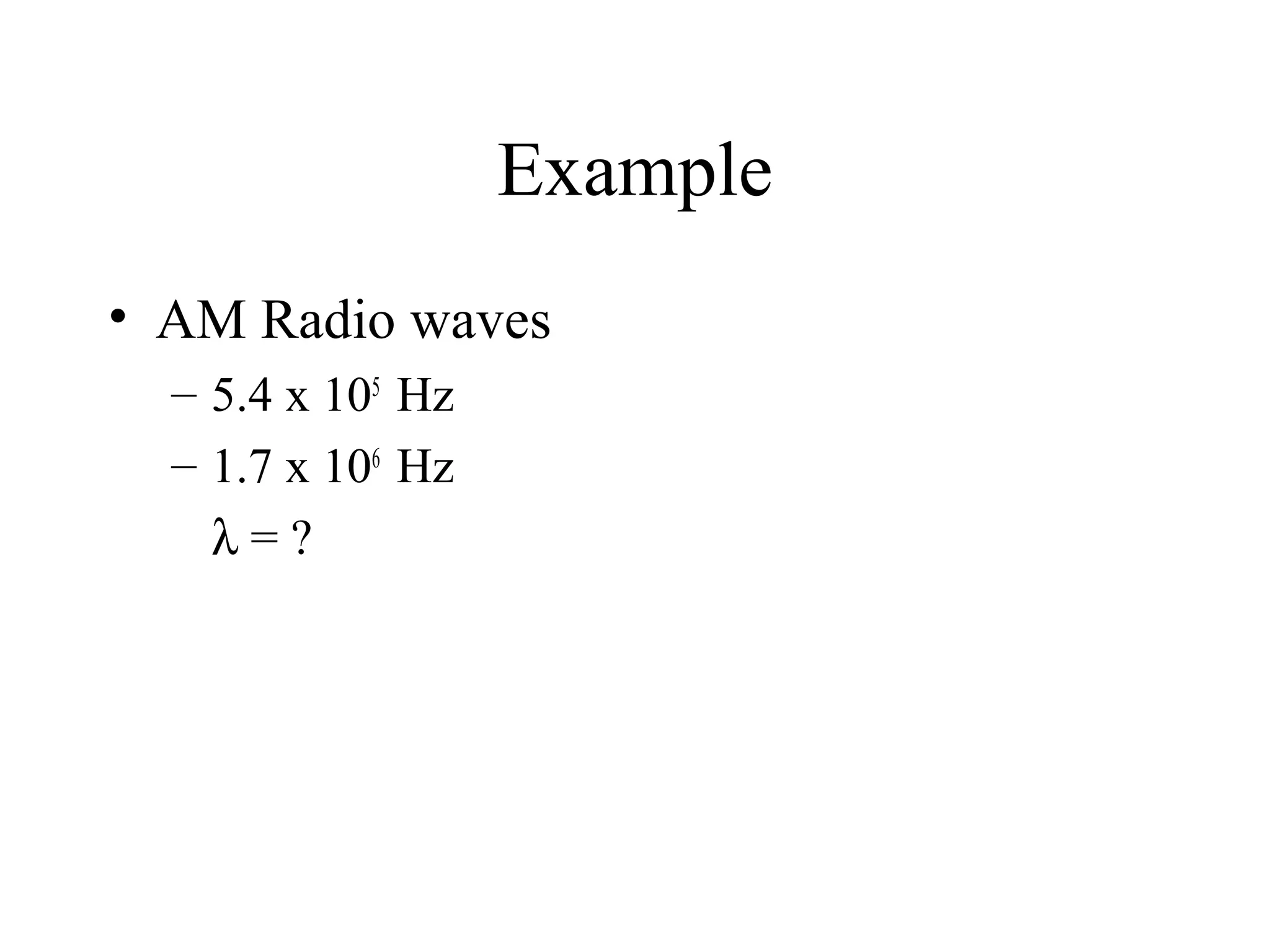 Example
• AM Radio waves
– 5.4 x 105 Hz
– 1.7 x 106 Hz
λ=?

 