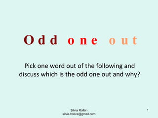 Odd   one   out Pick one word out of the following and discuss which is the odd one out and why? Silvia Rollán silvia.holiva@gmail.com 