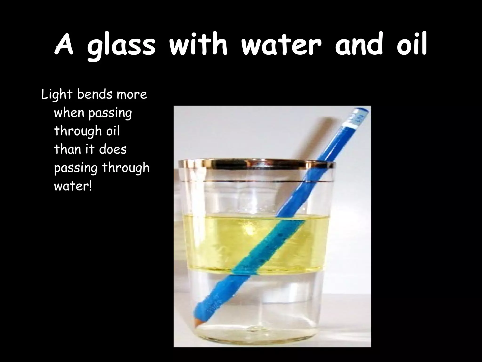 AA ggllaassss wwiitthh wwaatteerr aanndd ooiill 
Light bends more 
when passing 
through oil 
than it does 
passing through 
water! 
 