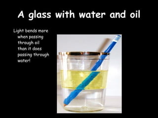 AA ggllaassss wwiitthh wwaatteerr aanndd ooiill 
Light bends more 
when passing 
through oil 
than it does 
passing through 
water! 
 
