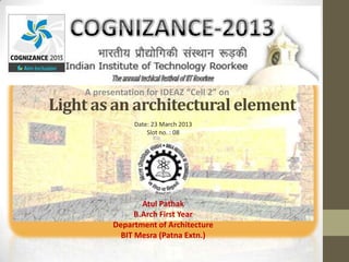 A presentation for IDEAZ “Cell 2” on
Light as an architectural element
                Date: 23 March 2013
                    Slot no. : 08




                   Atul Pathak
                 B.Arch First Year
           Department of Architecture
             BIT Mesra (Patna Extn.)
 