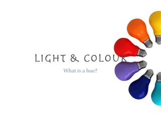 What is a hue?
Light & COLOuR
 