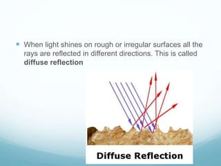  When light shines on rough or irregular surfaces all the
rays are reflected in different directions. This is called
diffuse reflection
 