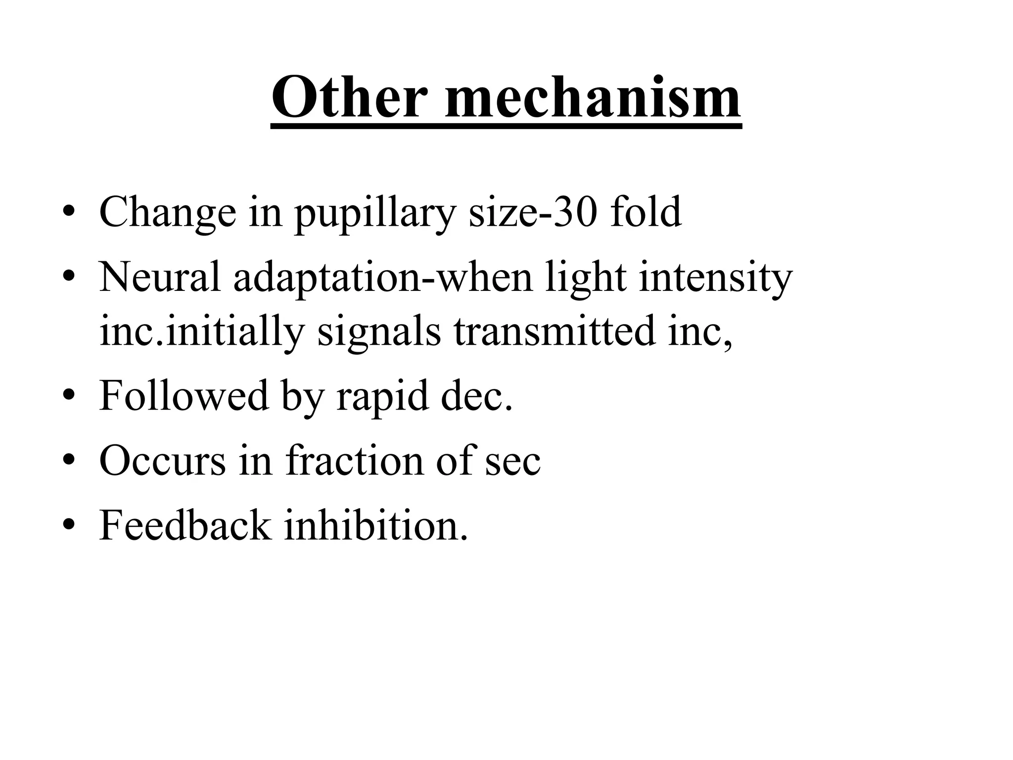 Other mechanism
• Change in pupillary size-30 fold
• Neural adaptation-when light intensity
inc.initially signals transmitted inc,
• Followed by rapid dec.
• Occurs in fraction of sec
• Feedback inhibition.
 