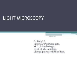 LIGHT MICROSCOPY
Dr.Balaji P,
First year Post Graduate,
M.D., Microbiology,
Dept. of Microbiology,
Chengalpattu Medical college.
Dr.Balaji P CHMC
 