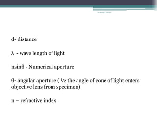 d- distance
λ - wave length of light
nsinθ - Numerical aperture
θ- angular aperture ( ½ the angle of cone of light enters
objective lens from specimen)
n – refractive index
Dr.Balaji P CHMC
 