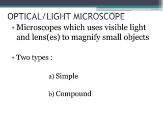 OPTICAL/LIGHT MICROSCOPE
• Microscopes which uses visible light
and lens(es) to magnify small objects
• Two types :
a) Simple
b) Compound
Dr.Balaji P CHMC
 