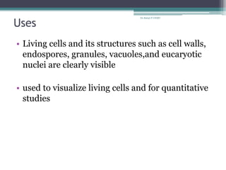 Uses
• Living cells and its structures such as cell walls,
endospores, granules, vacuoles,and eucaryotic
nuclei are clearly visible
• used to visualize living cells and for quantitative
studies
Dr.Balaji P CHMC
 