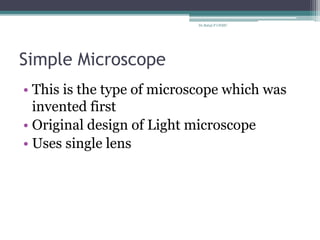 Simple Microscope
• This is the type of microscope which was
invented first
• Original design of Light microscope
• Uses single lens
Dr.Balaji P CHMC
 