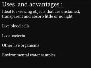 Uses
Ideal for viewing objects that are unstained,
transparent and absorb little or no light
Live blood cells
Live bacteria
Other live organisms
Environmental water samples
Uses and advantages :
Dr.Balaji P CHMC
 