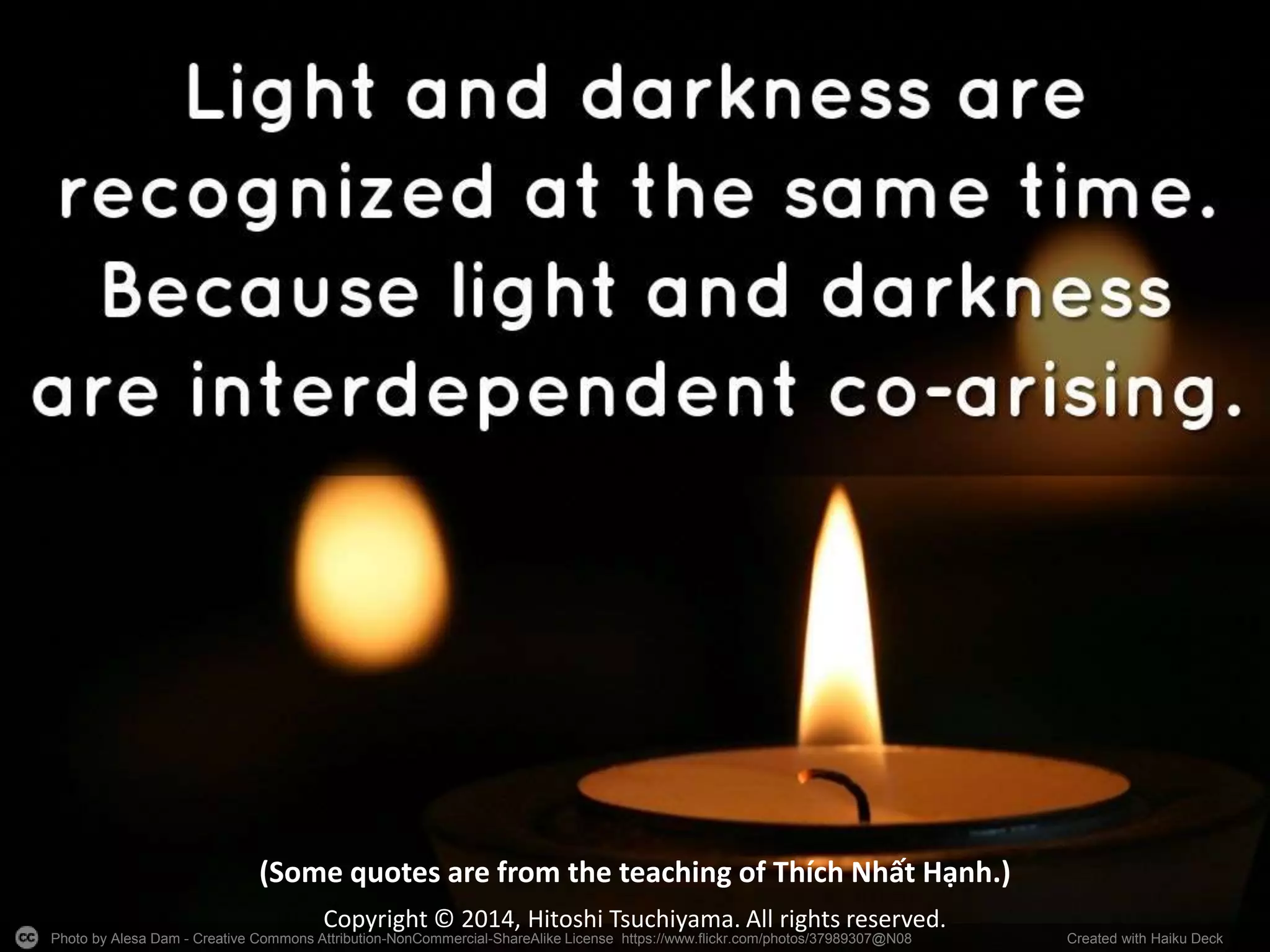 Photo by Alesa Dam - Creative Commons Attribution-NonCommercial-ShareAlike License https://www.flickr.com/photos/37989307@N08 Created with Haiku Deck
Copyright © 2014, Hitoshi Tsuchiyama. All rights reserved.
(Some quotes are from the teaching of Thích Nhất Hạnh.)
 