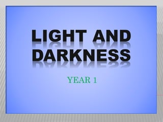 LIGHT AND
DARKNESS
YEAR 1
 