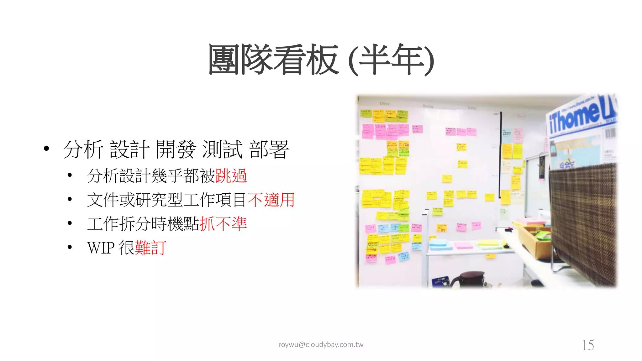 團隊看板 (半年)
• 分析 設計 開發 測試 部署
• 分析設計幾乎都被跳過
• 文件或研究型工作項目不適用
• 工作拆分時機點抓不準
• WIP 很難訂
roywu@cloudybay.com.tw 15
 