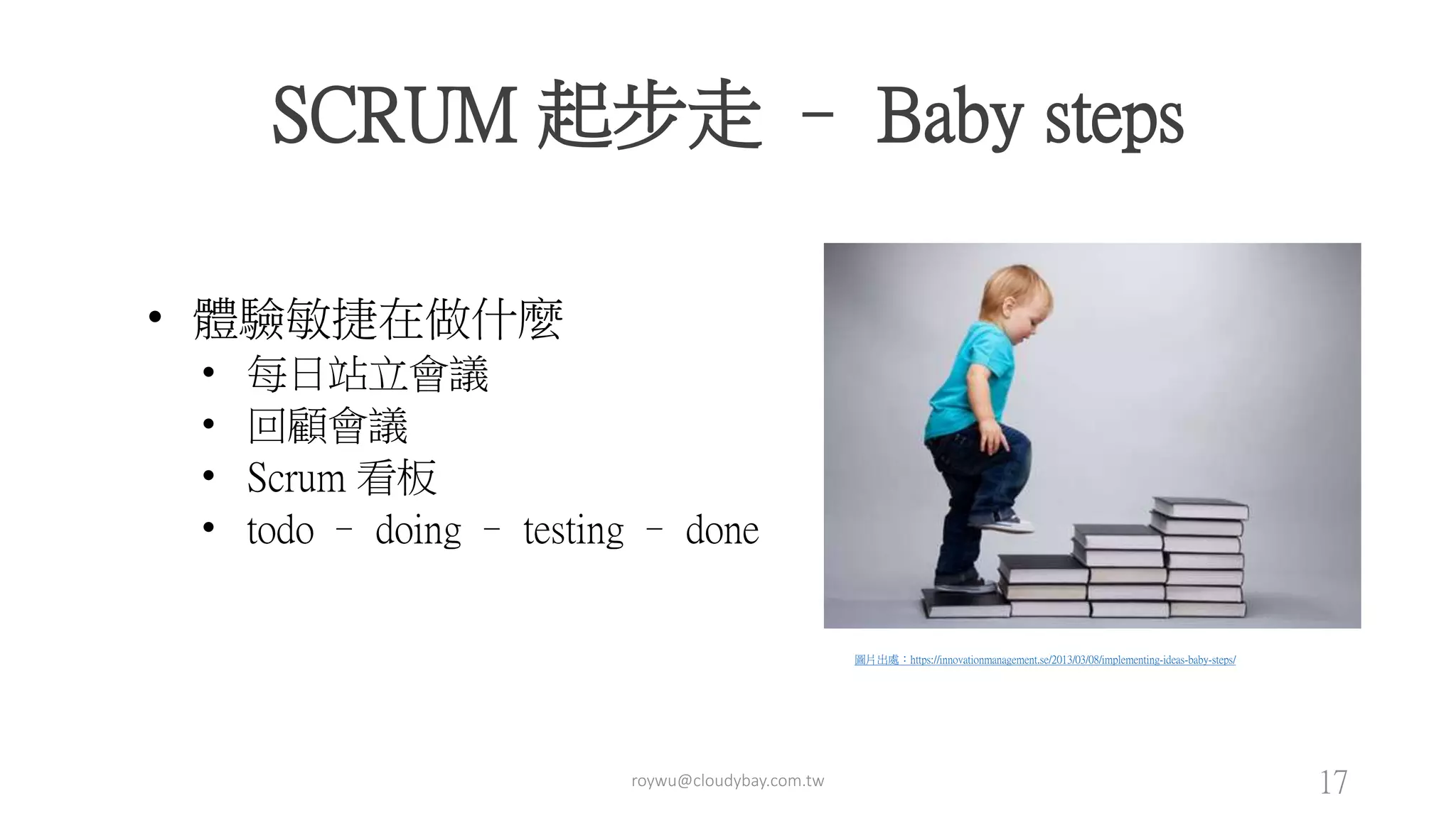 SCRUM 起步走 – Baby steps
• 體驗敏捷在做什麼
• 每日站立會議
• 回顧會議
• Scrum 看板
• todo – doing – testing – done
圖片出處：https://innovationmanagement.se/2013/03/08/implementing-ideas-baby-steps/
roywu@cloudybay.com.tw 17
 