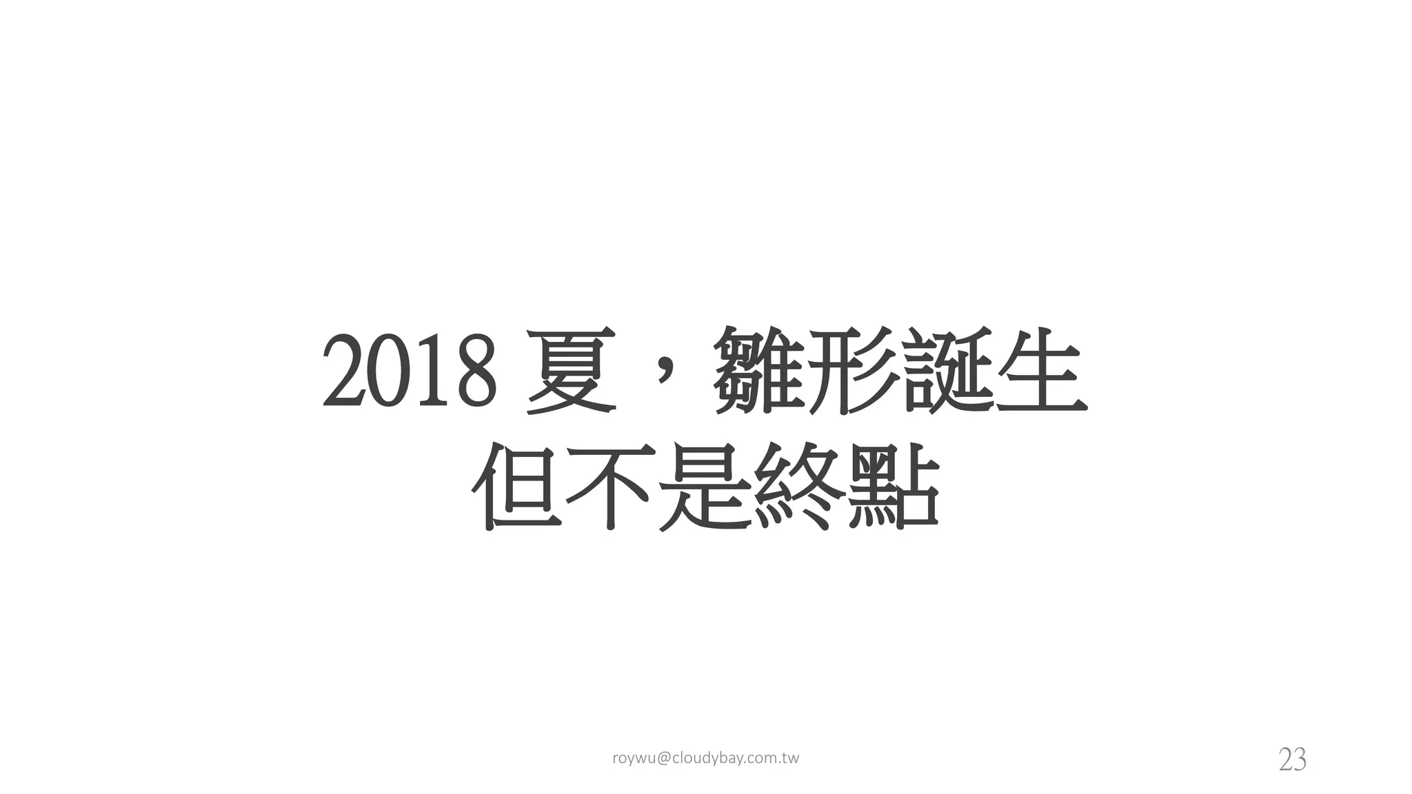 2018 夏，雛形誕生
但不是終點
roywu@cloudybay.com.tw 23
 