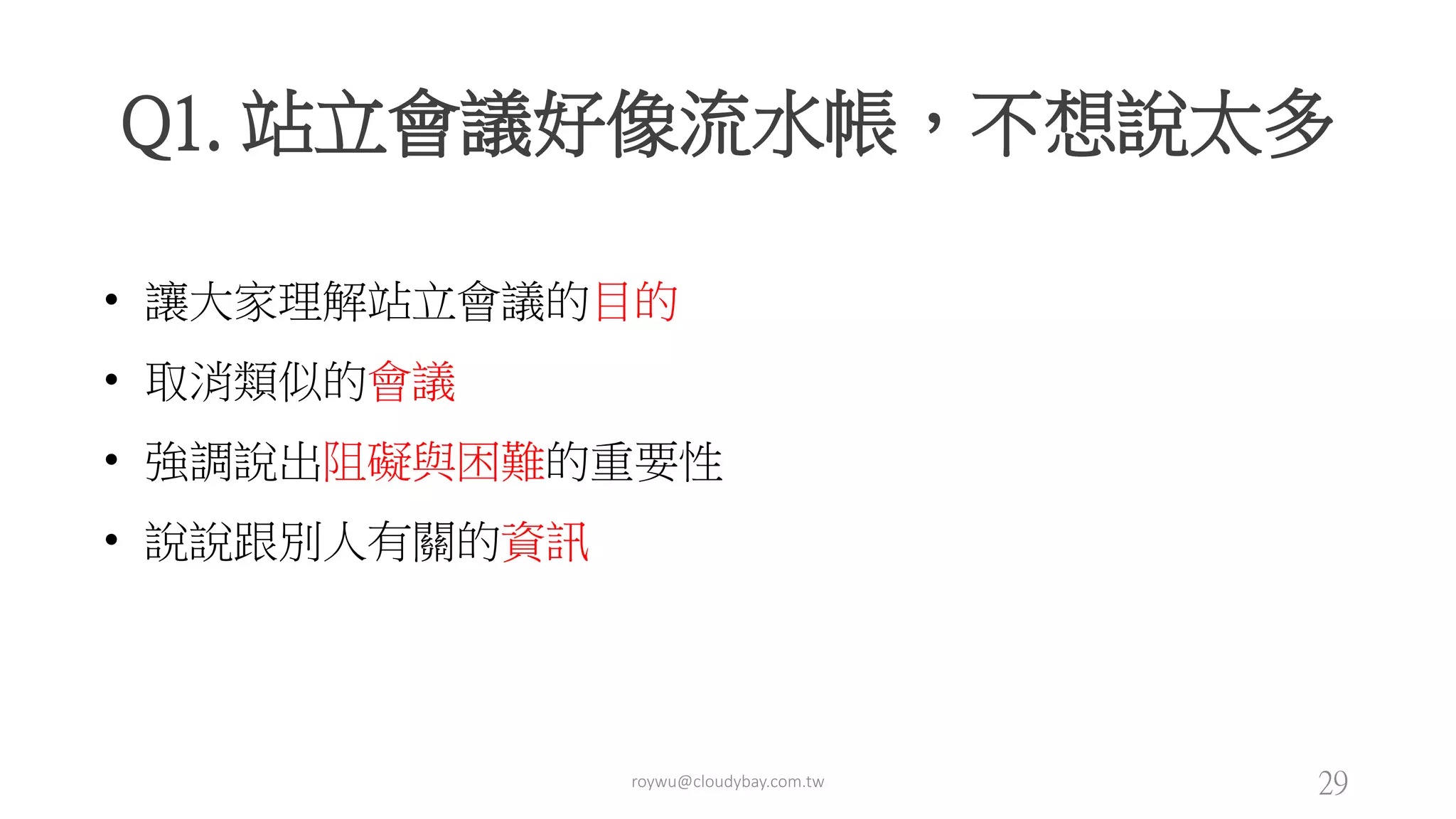 roywu@cloudybay.com.tw 29
Q1. 站立會議好像流水帳，不想說太多
• 讓大家理解站立會議的目的
• 取消類似的會議
• 強調說出阻礙與困難的重要性
• 說說跟別人有關的資訊
 