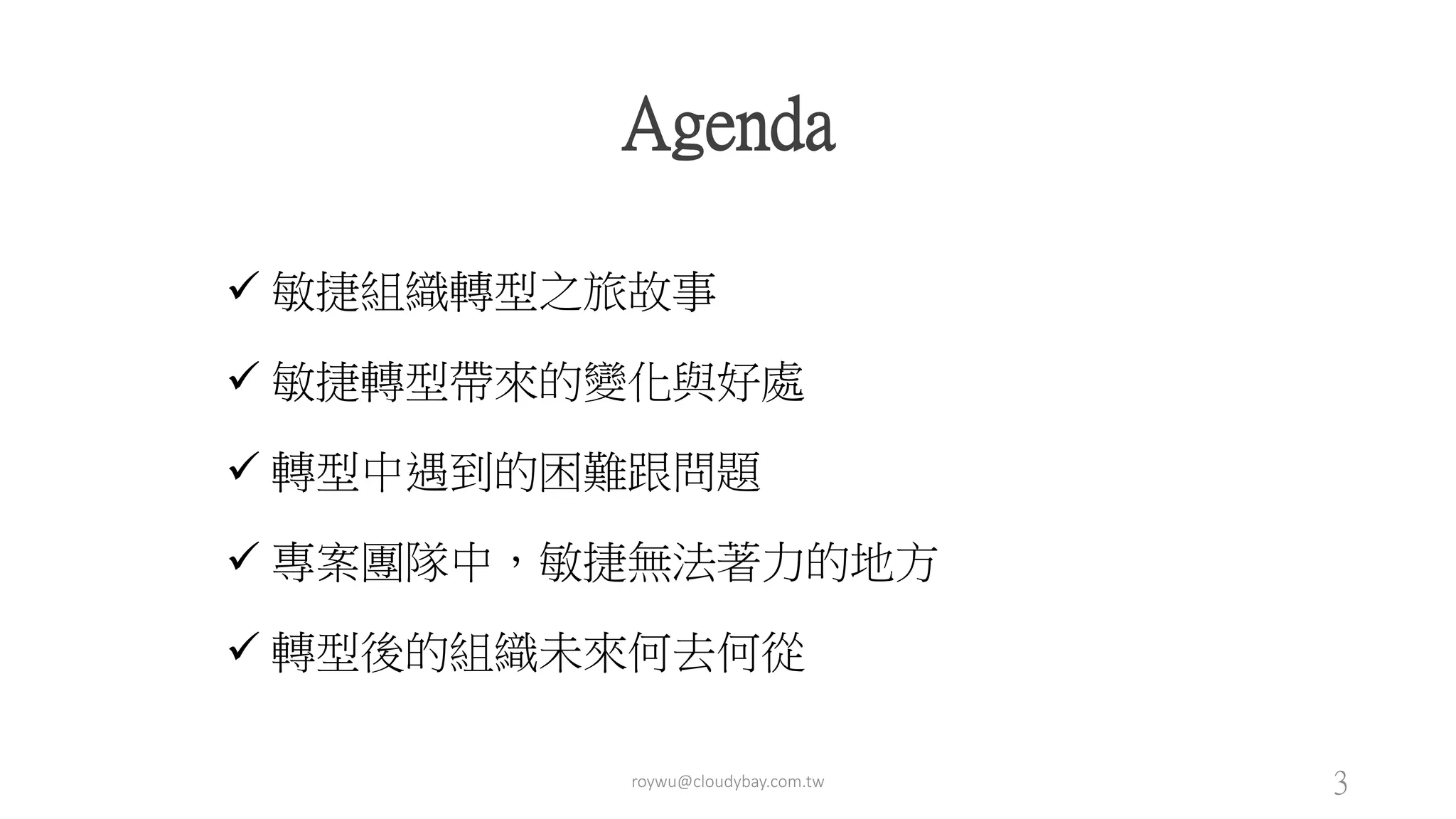  敏捷組織轉型之旅故事
 敏捷轉型帶來的變化與好處
 轉型中遇到的困難跟問題
 專案團隊中，敏捷無法著力的地方
 轉型後的組織未來何去何從
Agenda
roywu@cloudybay.com.tw 3
 