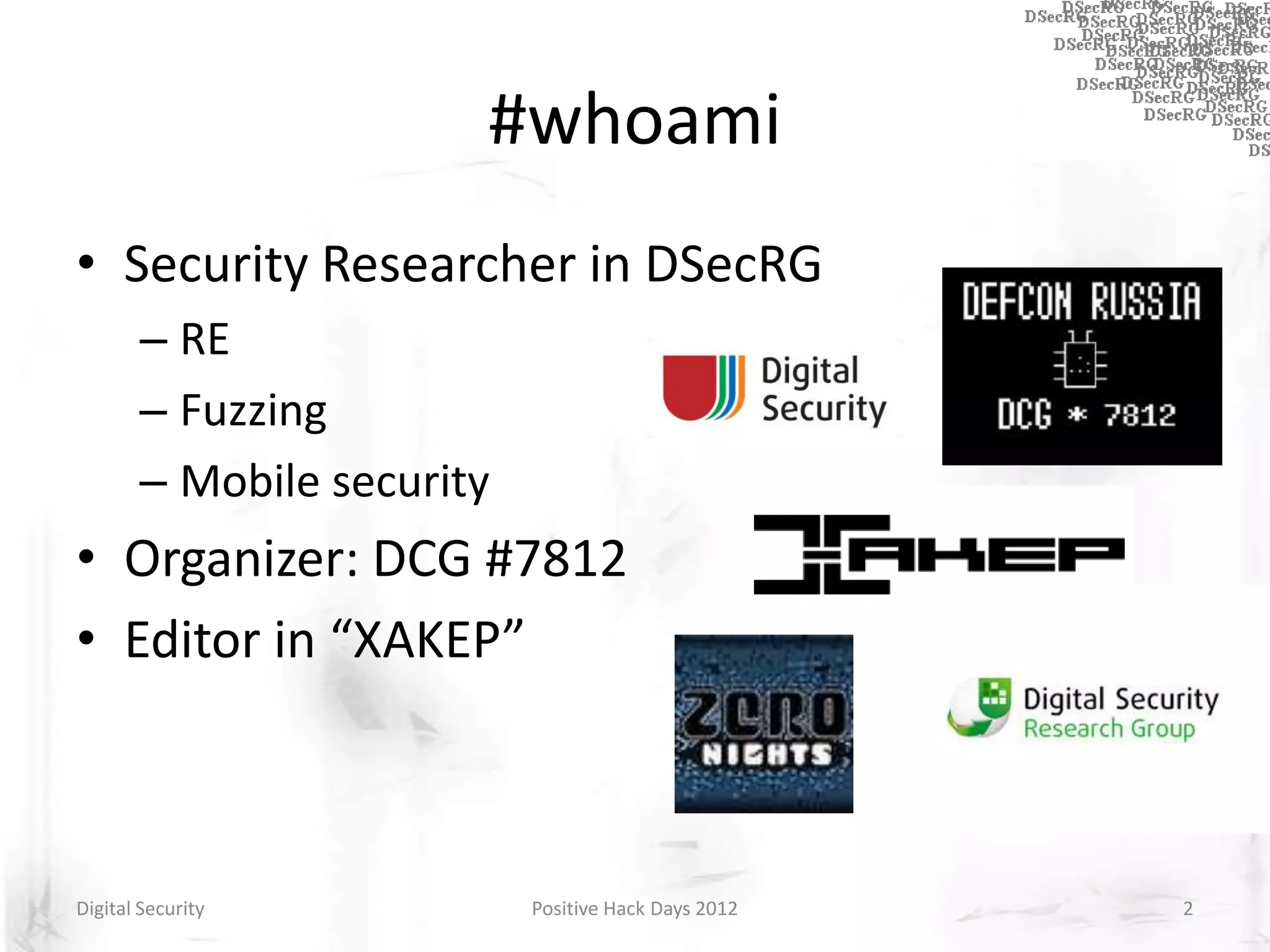 #whoami
• Security Researcher in DSecRG
       – RE
       – Fuzzing
       – Mobile security
• Organizer: DCG #7812
• Editor in “XAKEP”



Digital Security           Positive Hack Days 2012   2
 