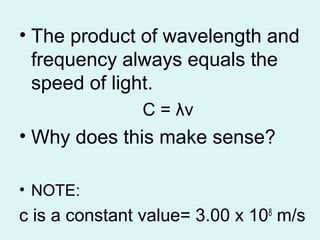• The product of wavelength and
frequency always equals the
speed of light.
C = λν
• Why does this make sense?
• NOTE:
c is a constant value= 3.00 x 108
m/s
 