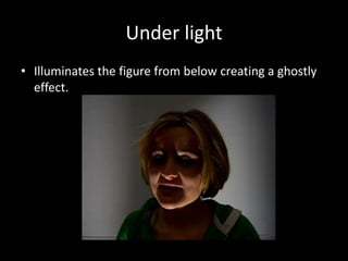 Under light
• Illuminates the figure from below creating a ghostly
effect.
 