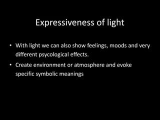 Expressiveness of light
• With light we can also show feelings, moods and very
different psycological effects.
• Create environment or atmosphere and evoke
specific symbolic meanings
 