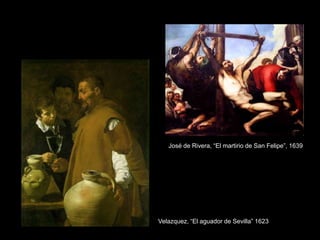 Velazquez, “El aguador de Sevilla” 1623
José de Rivera, “El martirio de San Felipe”, 1639
 