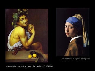 Jan Vermeer, “La joven de la perla”
Caravaggio, “Autorretrato como Baco enfermo”, 1593-94
 