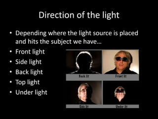 Direction of the light
• Depending where the light source is placed
and hits the subject we have…
• Front light
• Side light
• Back light
• Top light
• Under light
 