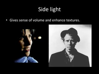 Side light
• Gives sense of volume and enhance textures.
 