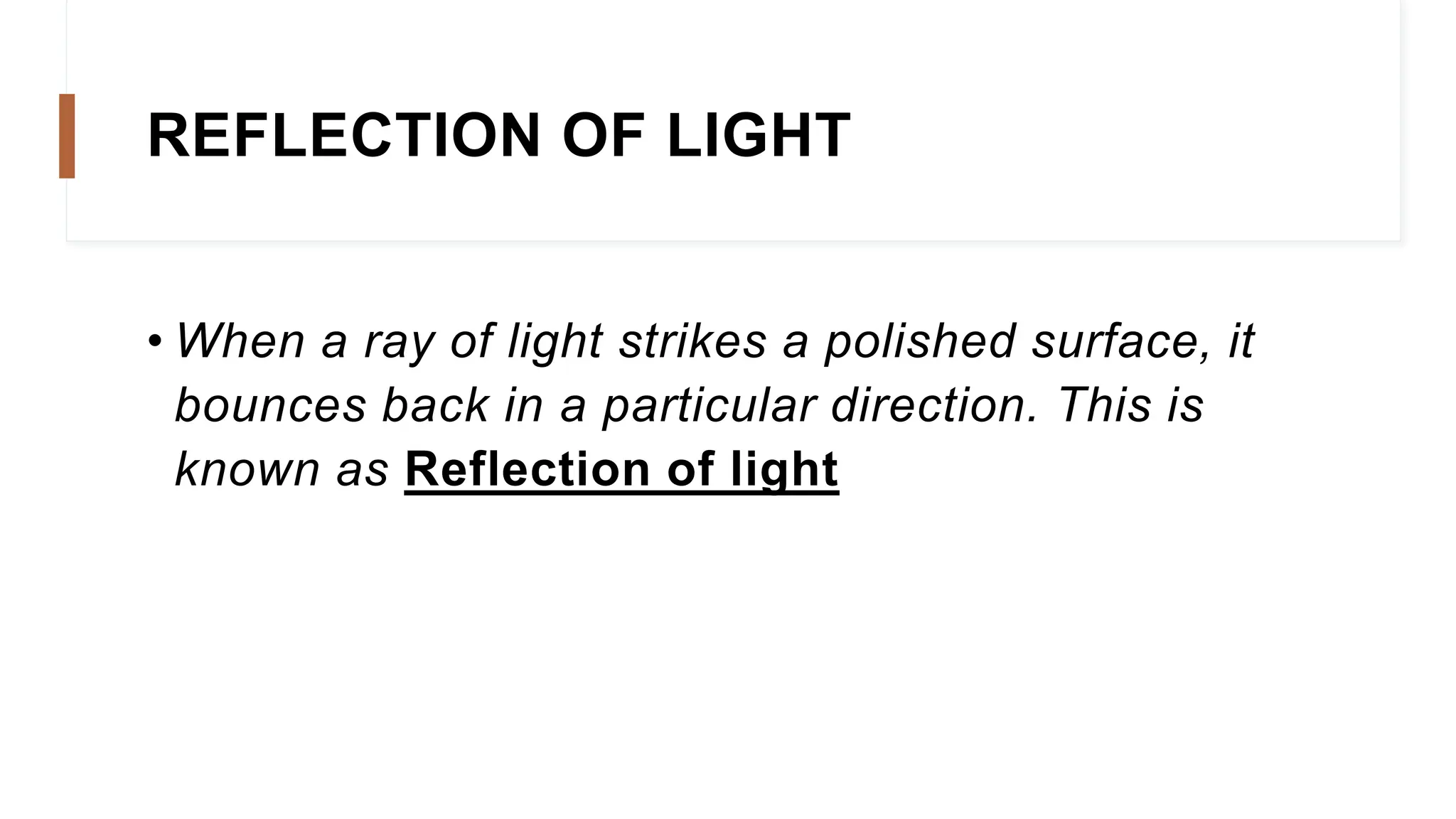 REFLECTION OF LIGHT
• When a ray of light strikes a polished surface, it
bounces back in a particular direction. This is
known as Reflection of light
 