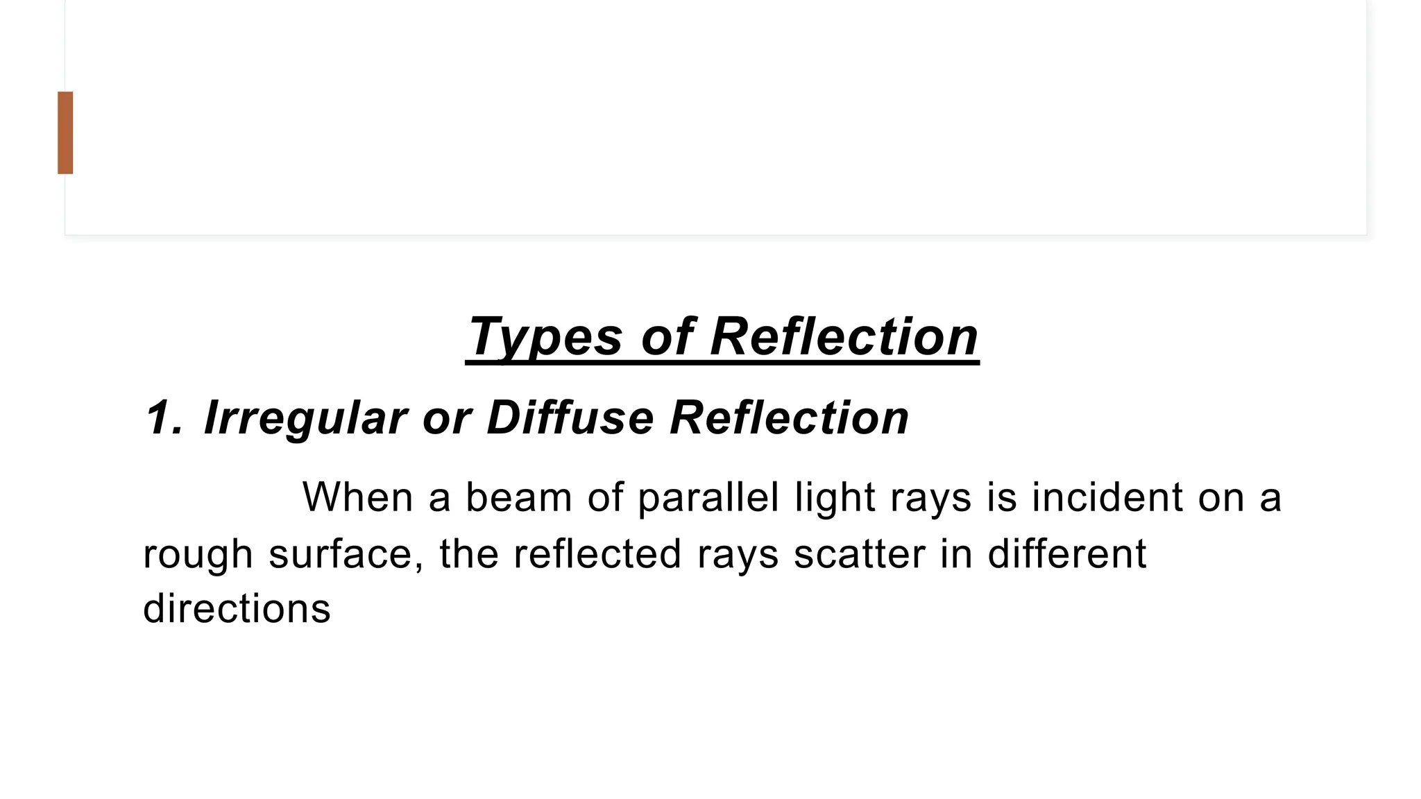 Types of Reflection
1. Irregular or Diffuse Reflection
When a beam of parallel light rays is incident on a
rough surface, the reflected rays scatter in different
directions
 