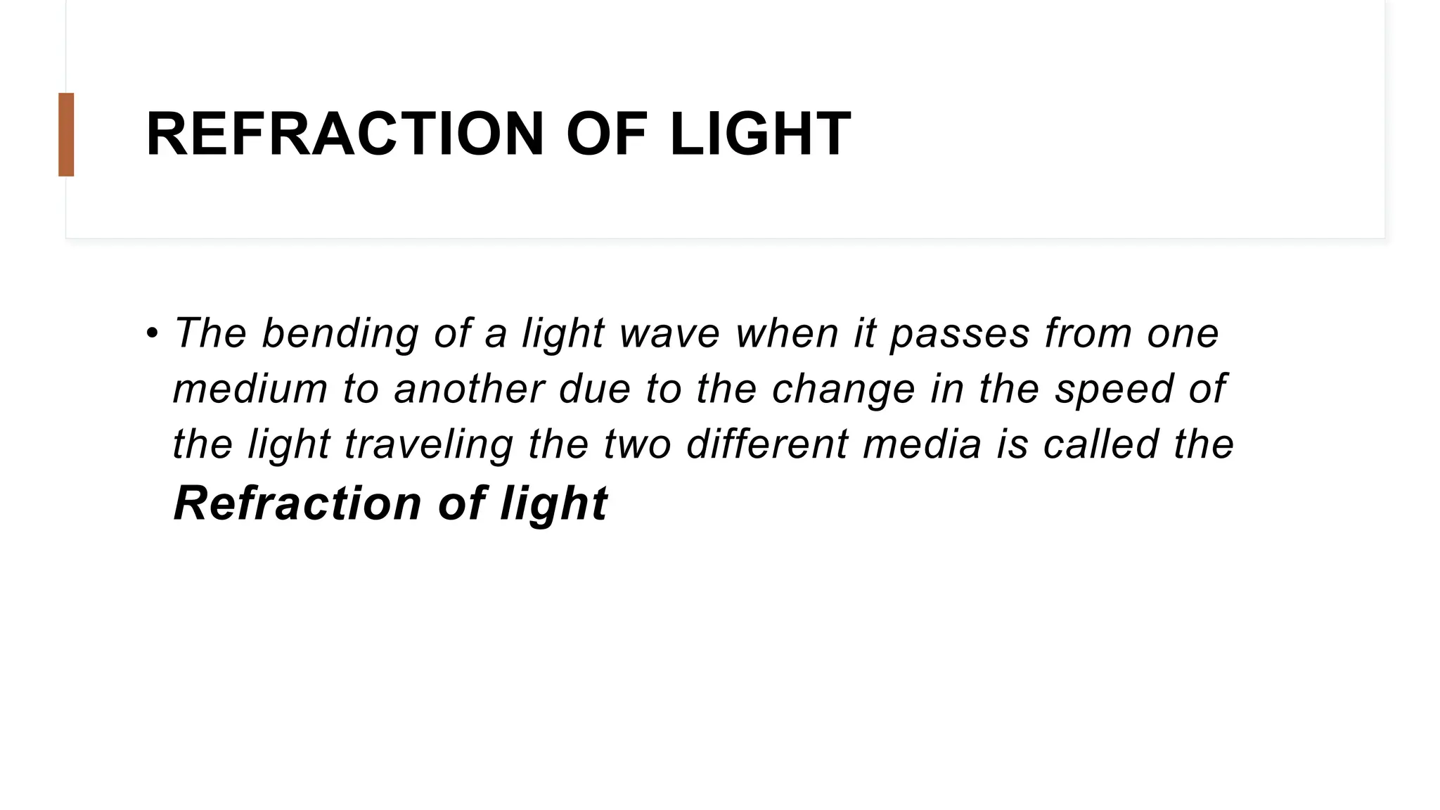 REFRACTION OF LIGHT
• The bending of a light wave when it passes from one
medium to another due to the change in the speed of
the light traveling the two different media is called the
Refraction of light
 