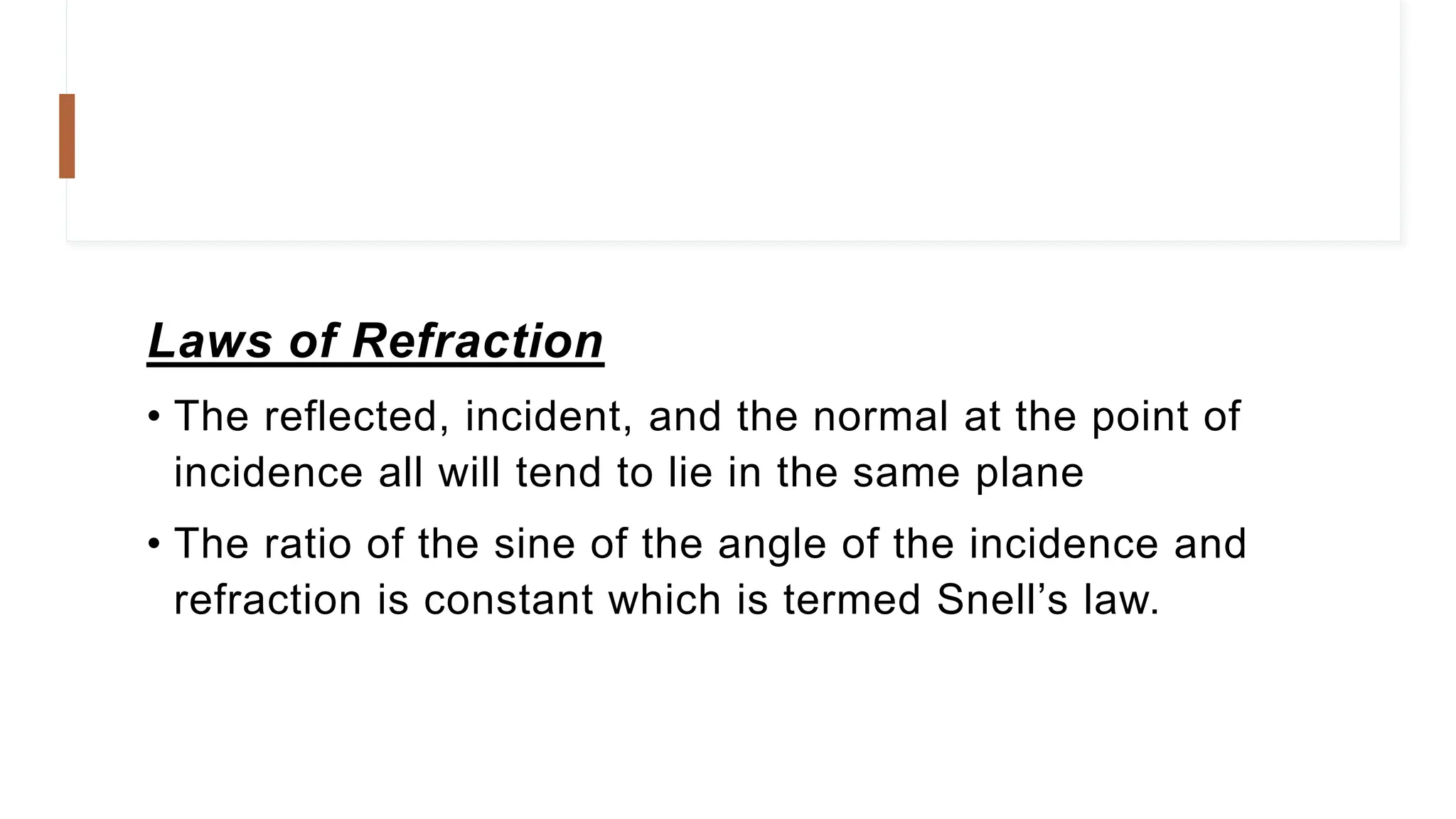 Laws of Refraction
• The reflected, incident, and the normal at the point of
incidence all will tend to lie in the same plane
• The ratio of the sine of the angle of the incidence and
refraction is constant which is termed Snell’s law.
 