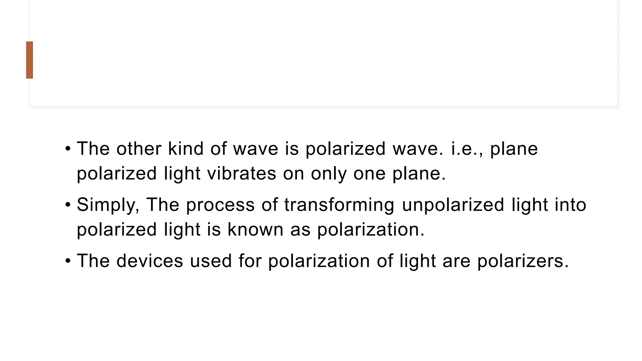 • The other kind of wave is polarized wave. i.e., plane
polarized light vibrates on only one plane.
• Simply, The process of transforming unpolarized light into
polarized light is known as polarization.
• The devices used for polarization of light are polarizers.
 