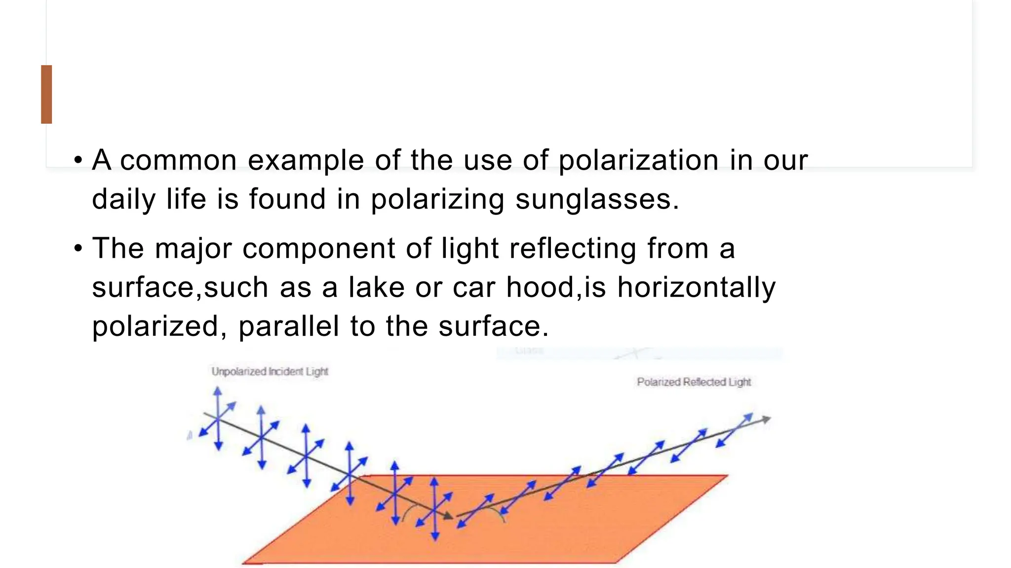 • A common example of the use of polarization in our
daily life is found in polarizing sunglasses.
• The major component of light reflecting from a
surface,such as a lake or car hood,is horizontally
polarized, parallel to the surface.
 