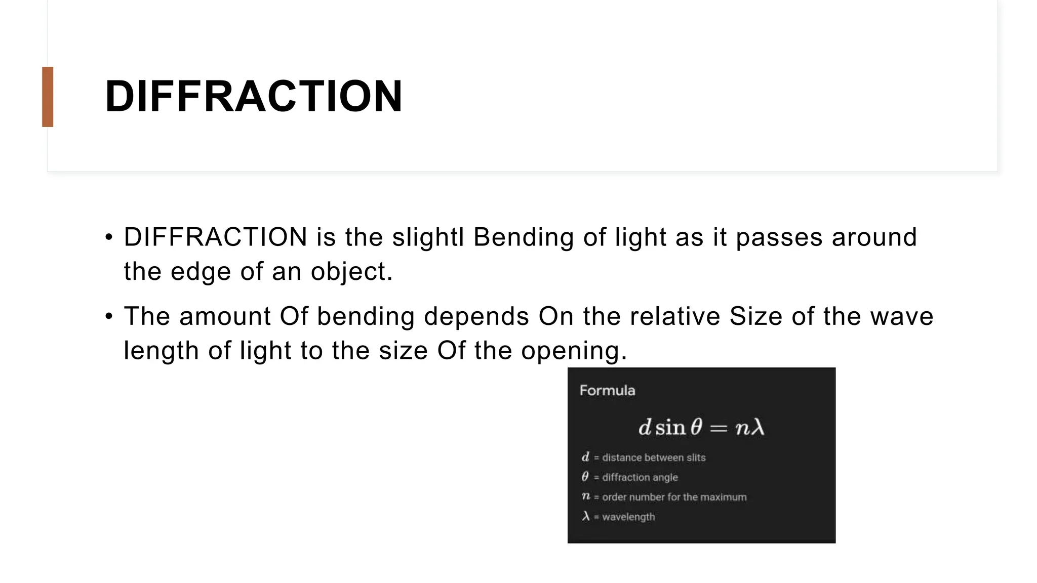 DIFFRACTION
• DIFFRACTION is the slightl Bending of light as it passes around
the edge of an object.
• The amount Of bending depends On the relative Size of the wave
length of light to the size Of the opening.
 