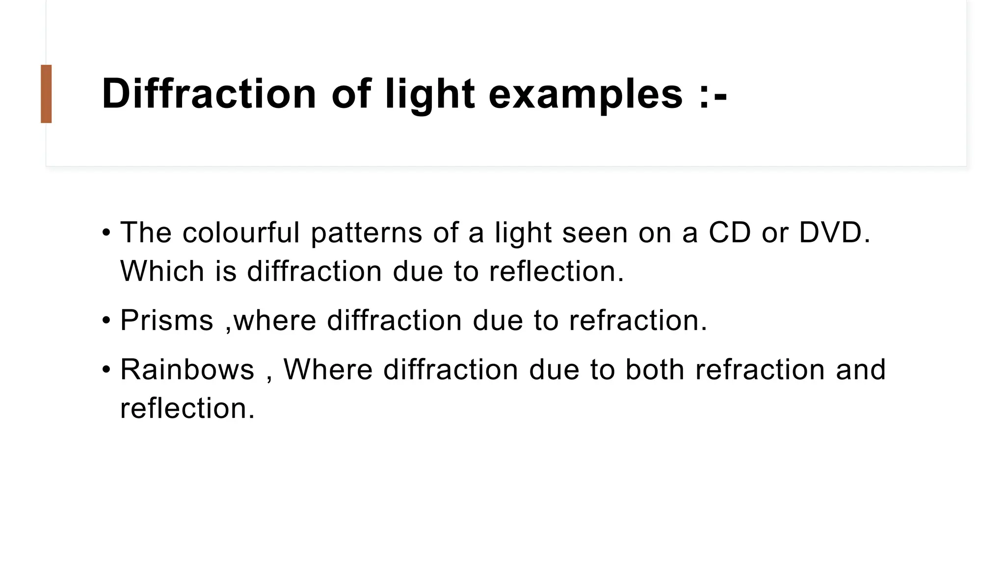 Diffraction of light examples :-
• The colourful patterns of a light seen on a CD or DVD.
Which is diffraction due to reflection.
• Prisms ,where diffraction due to refraction.
• Rainbows , Where diffraction due to both refraction and
reflection.
 
