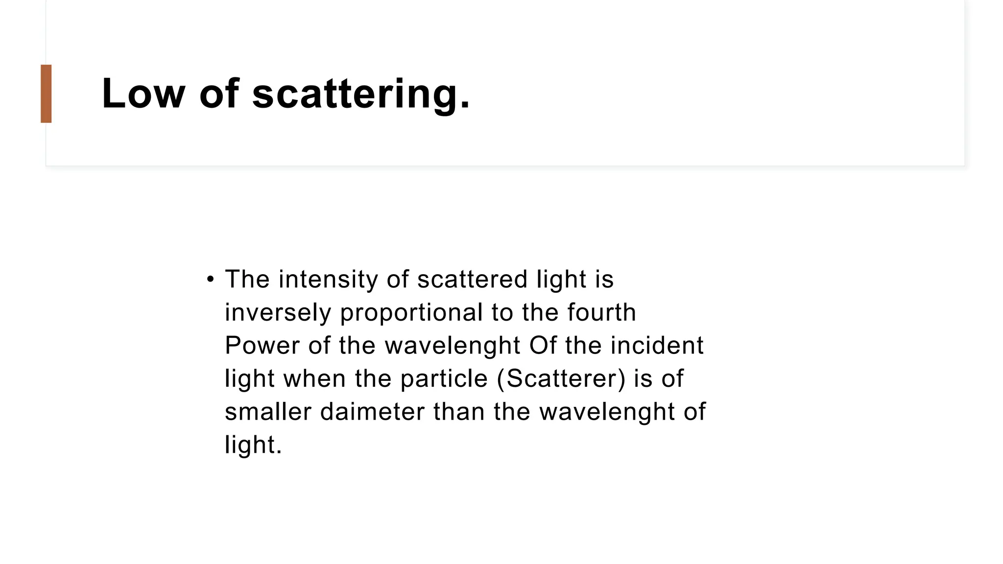 Low of scattering.
• The intensity of scattered light is
inversely proportional to the fourth
Power of the wavelenght Of the incident
light when the particle (Scatterer) is of
smaller daimeter than the wavelenght of
light.
 