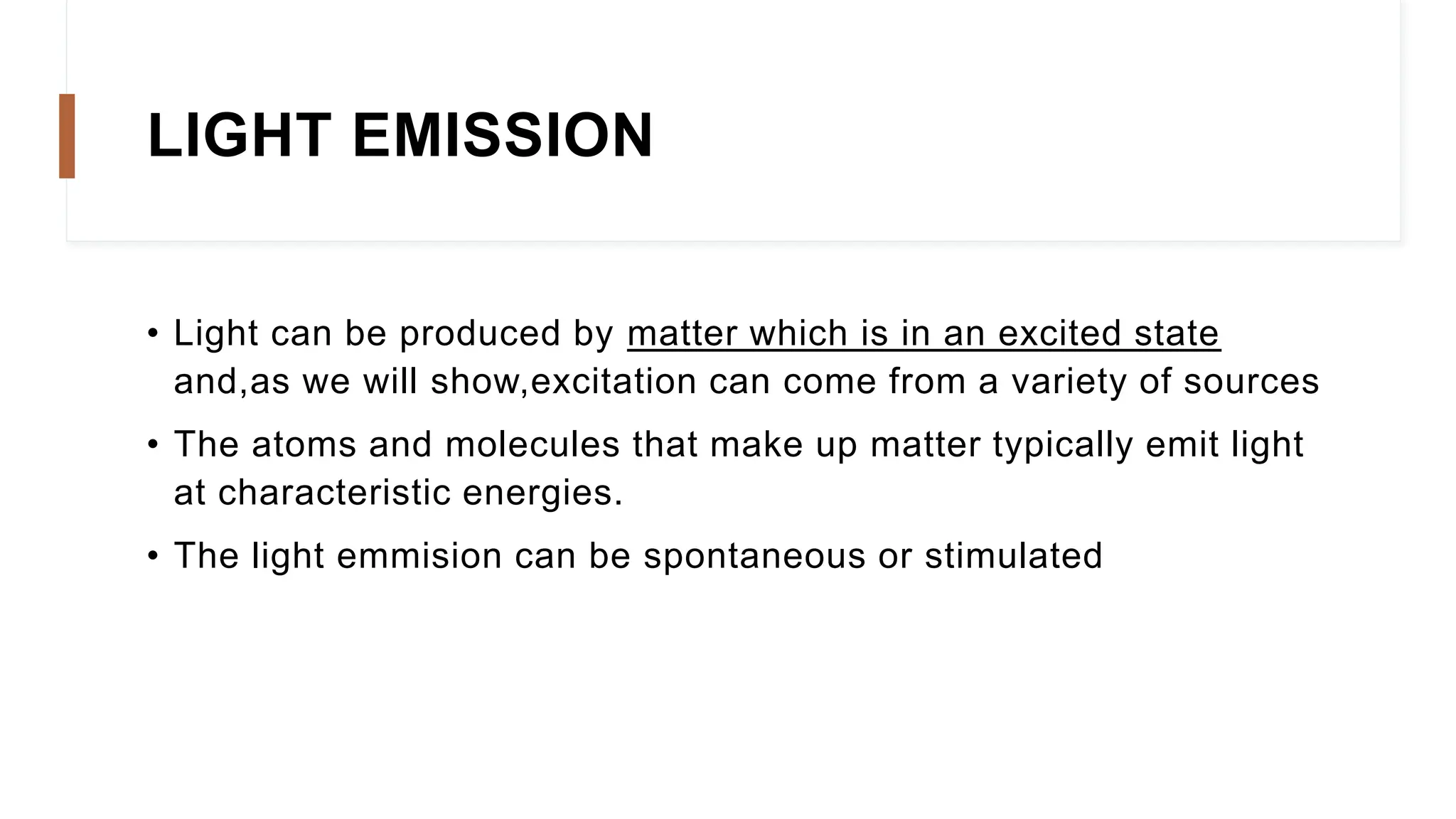 LIGHT EMISSION
• Light can be produced by matter which is in an excited state
and,as we will show,excitation can come from a variety of sources
• The atoms and molecules that make up matter typically emit light
at characteristic energies.
• The light emmision can be spontaneous or stimulated
 