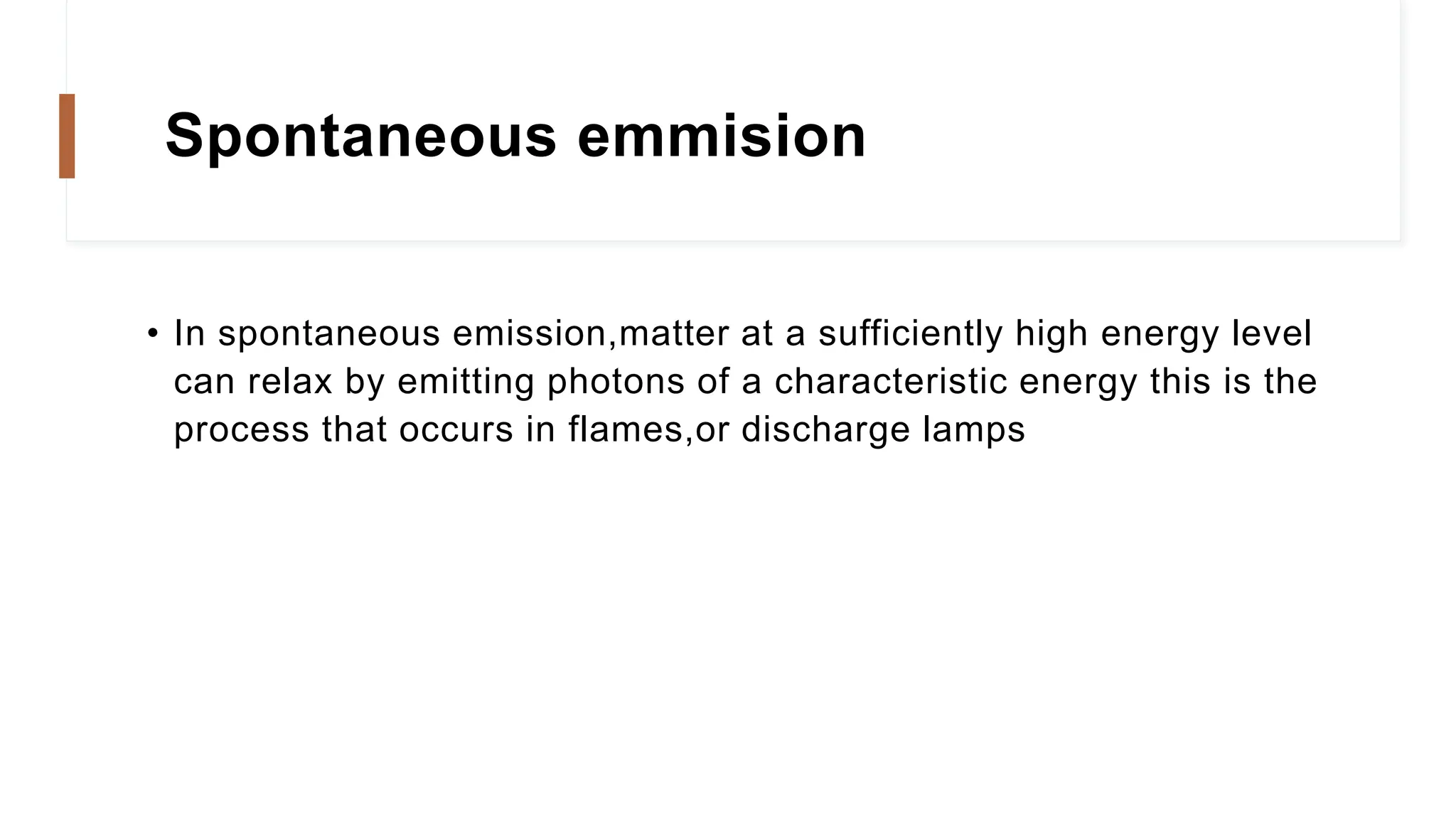 Spontaneous emmision
• In spontaneous emission,matter at a sufficiently high energy level
can relax by emitting photons of a characteristic energy this is the
process that occurs in flames,or discharge lamps
 