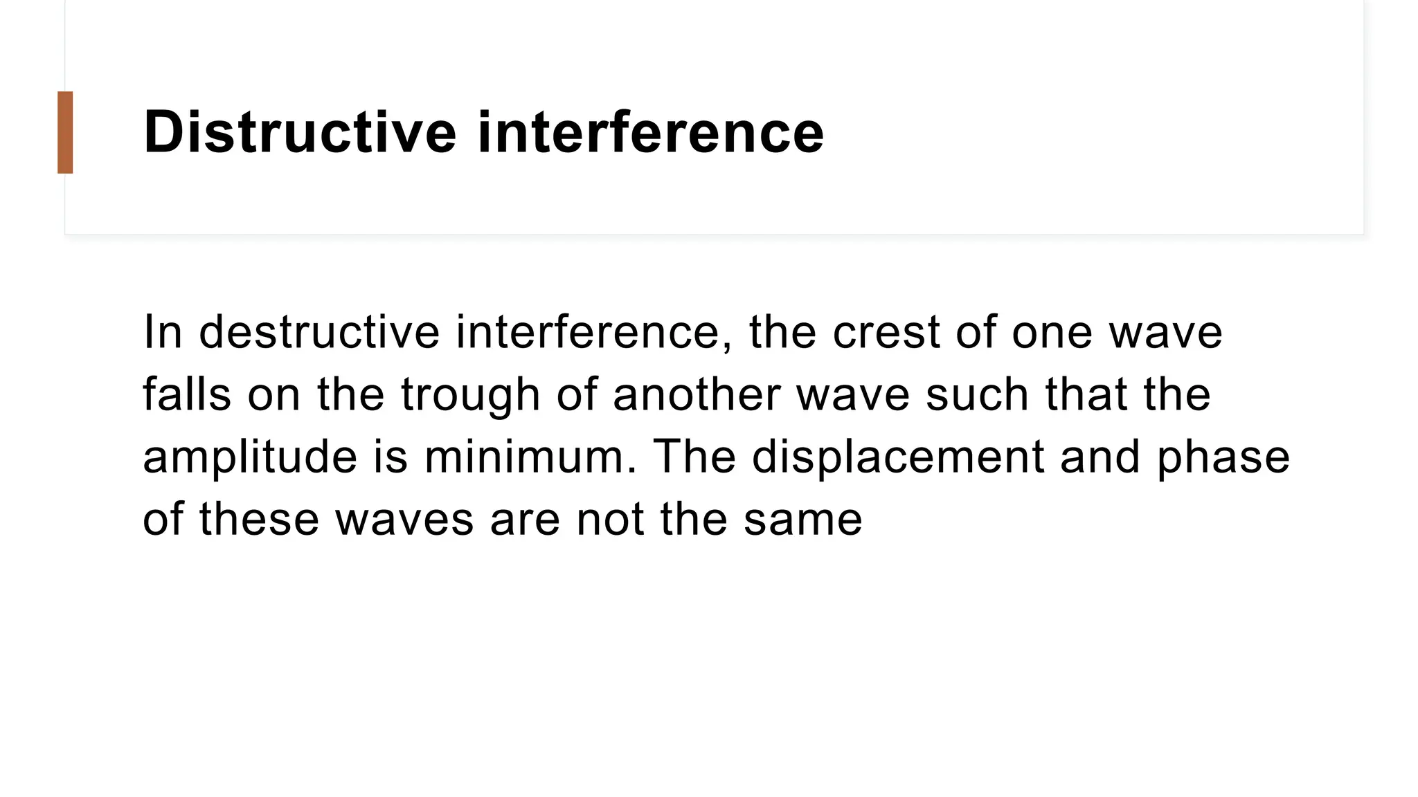 Distructive interference
In destructive interference, the crest of one wave
falls on the trough of another wave such that the
amplitude is minimum. The displacement and phase
of these waves are not the same
 
