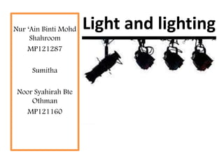 Nur ‘Ain Binti Mohd Light and lighting 
Shahroom 
MP121287 
Sumitha 
Noor Syahirah Bte 
Othman 
MP121160 
 
