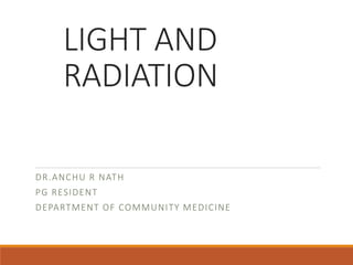 LIGHT AND
RADIATION
DR.ANCHU R NATH
PG RESIDENT
DEPARTMENT OF COMMUNITY MEDICINE
 