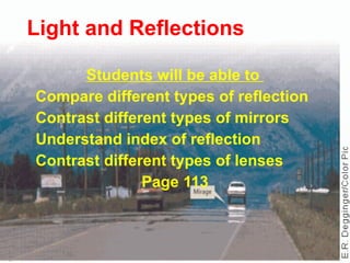 Light and Reflections Students will be able to  Compare different types of reflection Contrast different types of mirrors Understand index of reflection Contrast different types of lenses Page 113 