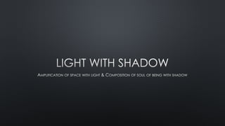 Light is the natural agent that stimulates sight. It is light that first enables “What You See”.
Shadow is the creation wh...