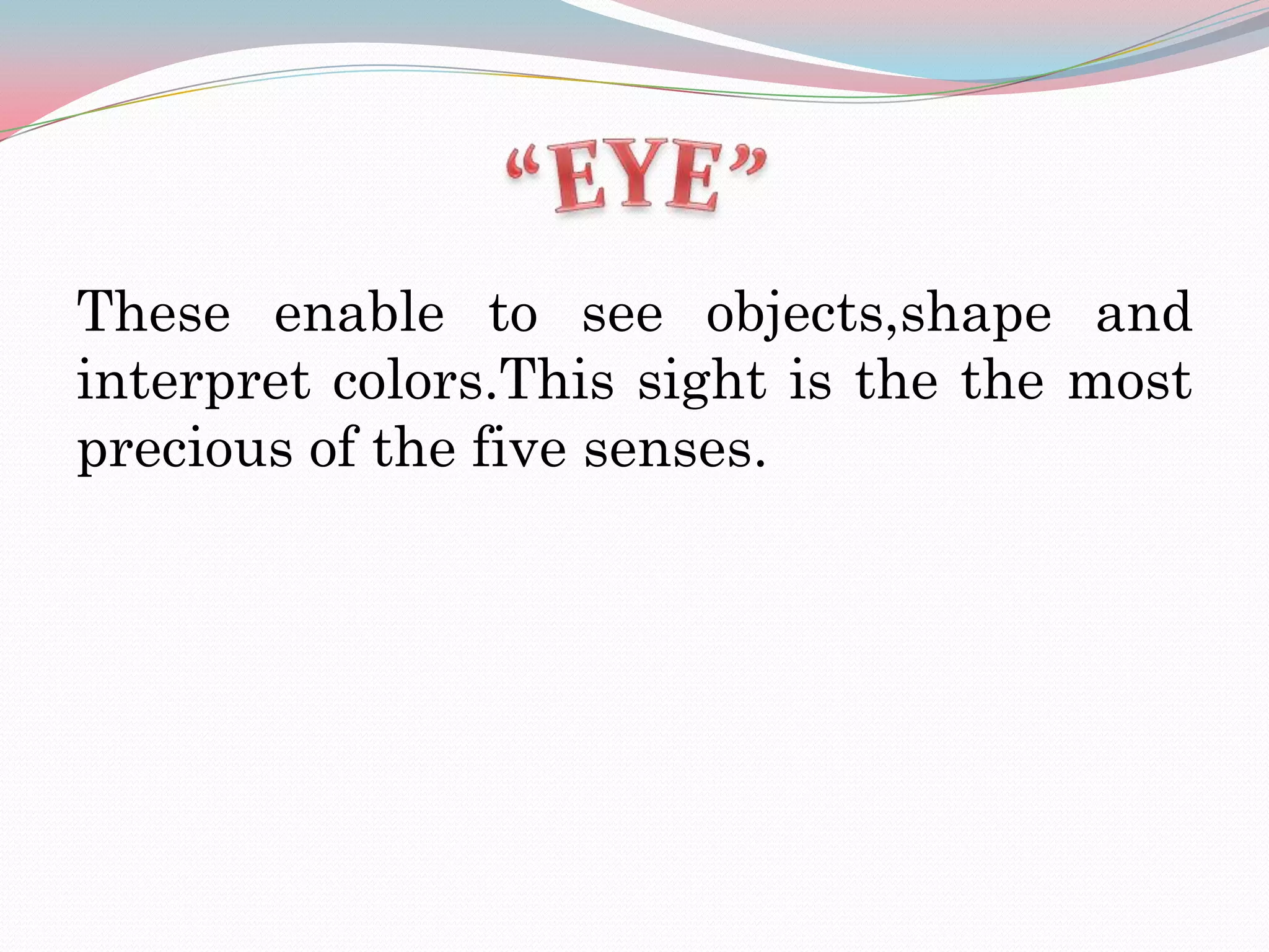 These enable to see objects,shape and
interpret colors.This sight is the the most
precious of the five senses.
 